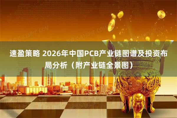 速盈策略 2026年中国PCB产业链图谱及投资布局分析（附产业链全景图）