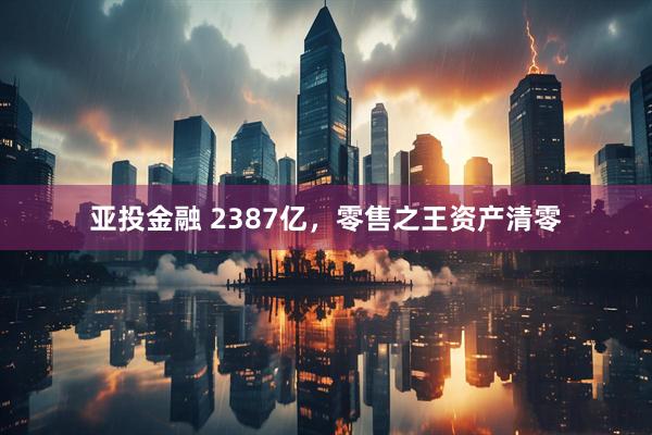 亚投金融 2387亿，零售之王资产清零