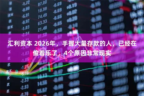 汇利资本 2026年，手握大量存款的人，已经在偷着乐了，4个原因非常现实