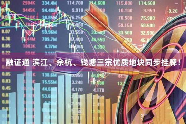融证通 滨江、余杭、钱塘三宗优质地块同步挂牌！