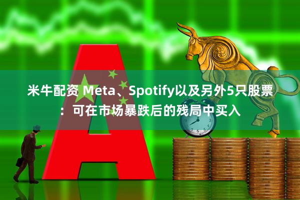 米牛配资 Meta、Spotify以及另外5只股票：可在市场暴跌后的残局中买入