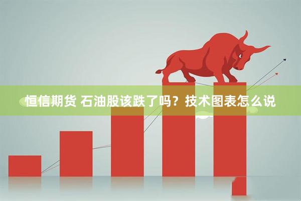 恒信期货 石油股该跌了吗？技术图表怎么说
