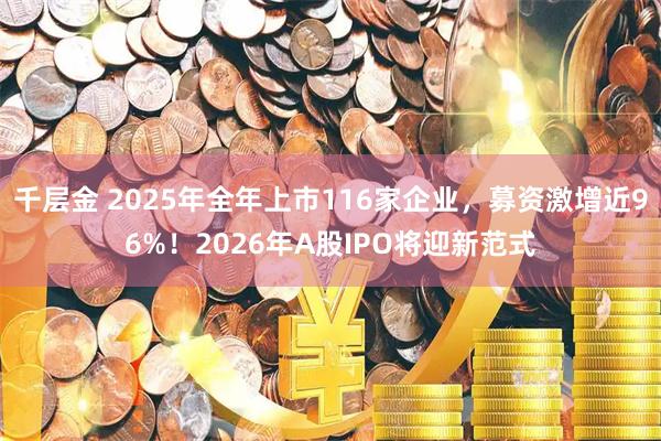 千层金 2025年全年上市116家企业，募资激增近96%！2026年A股IPO将迎新范式