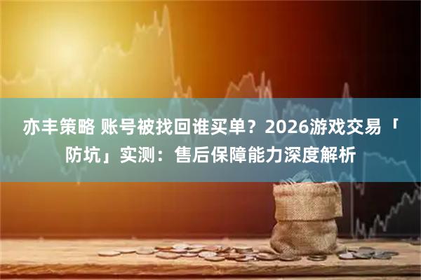 亦丰策略 账号被找回谁买单？2026游戏交易「防坑」实测：售后保障能力深度解析