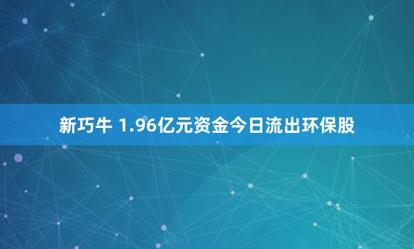 新巧牛 1.96亿元资金今日流出环保股