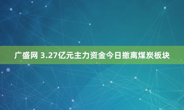 广盛网 3.27亿元主力资金今日撤离煤炭板块