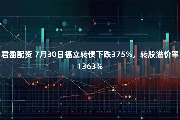 君盈配资 7月30日福立转债下跌375%，转股溢价率1363%