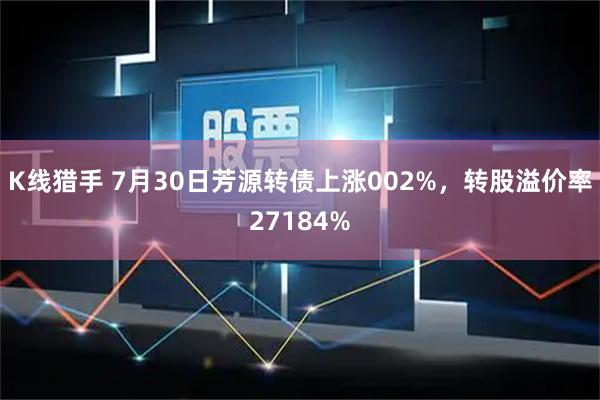 K线猎手 7月30日芳源转债上涨002%，转股溢价率27184%