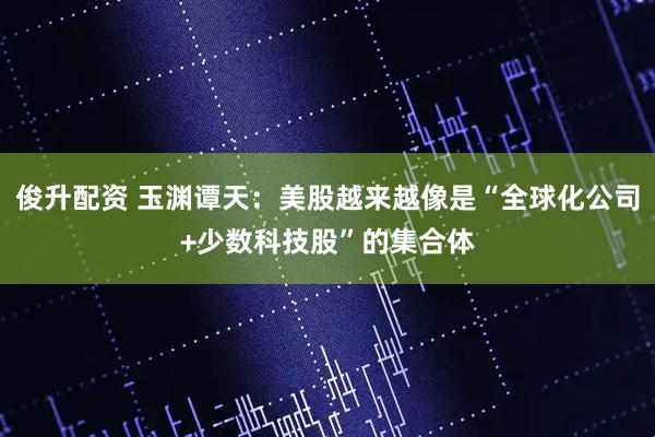 俊升配资 玉渊谭天：美股越来越像是“全球化公司+少数科技股”的集合体