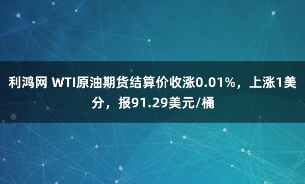 利鸿网 WTI原油期货结算价收涨0.01%，上涨1美分，报91.29美元/桶