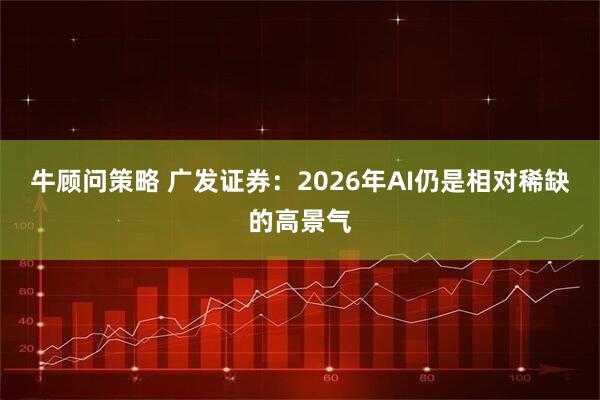 牛顾问策略 广发证券：2026年AI仍是相对稀缺的高景气