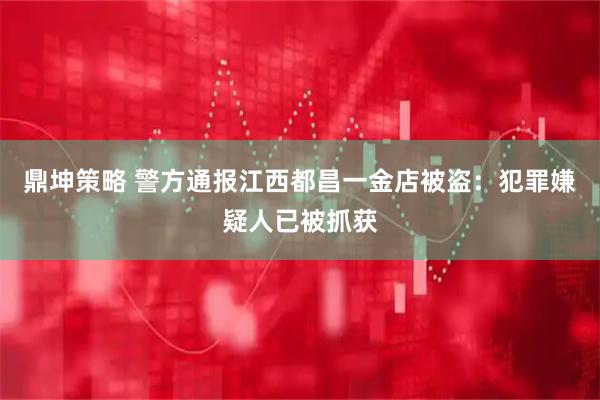 鼎坤策略 警方通报江西都昌一金店被盗：犯罪嫌疑人已被抓获