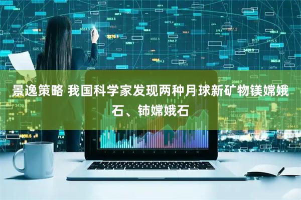 景逸策略 我国科学家发现两种月球新矿物镁嫦娥石、铈嫦娥石