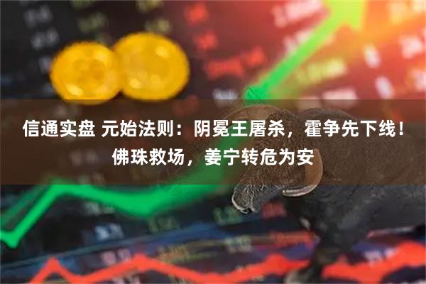 信通实盘 元始法则：阴冕王屠杀，霍争先下线！佛珠救场，姜宁转危为安