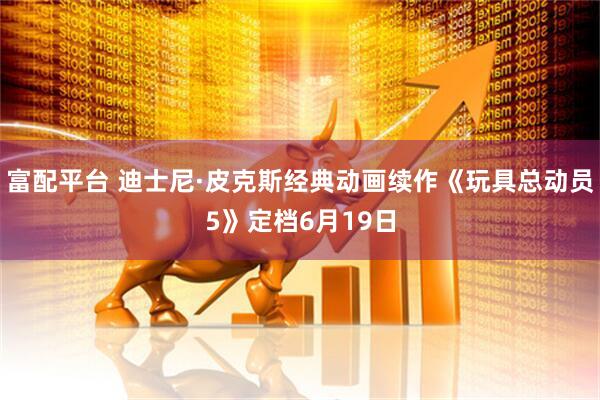 富配平台 迪士尼·皮克斯经典动画续作《玩具总动员5》定档6月19日