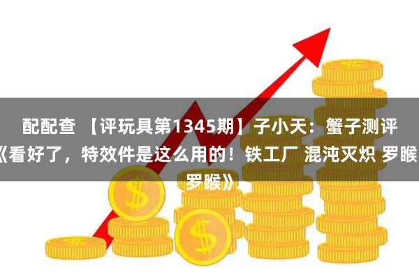 配配查 【评玩具第1345期】子小天：蟹子测评《看好了，特效件是这么用的！铁工厂 混沌灭炽 罗睺》