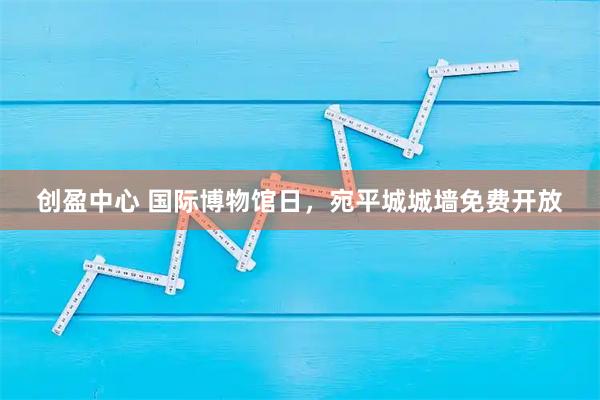 创盈中心 国际博物馆日，宛平城城墙免费开放