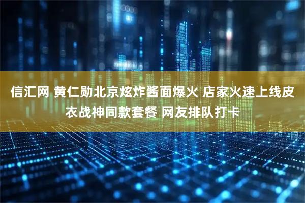 信汇网 黄仁勋北京炫炸酱面爆火 店家火速上线皮衣战神同款套餐 网友排队打卡