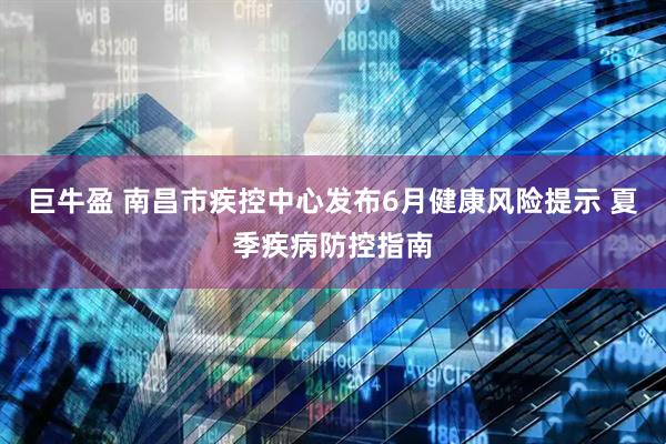 巨牛盈 南昌市疾控中心发布6月健康风险提示 夏季疾病防控指南