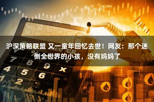 沪深策略联盟 又一童年回忆去世！网友：那个迷倒全世界的小孩，没有妈妈了