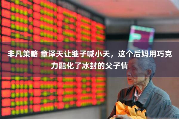 非凡策略 章泽天让继子喊小天，这个后妈用巧克力融化了冰封的父子情